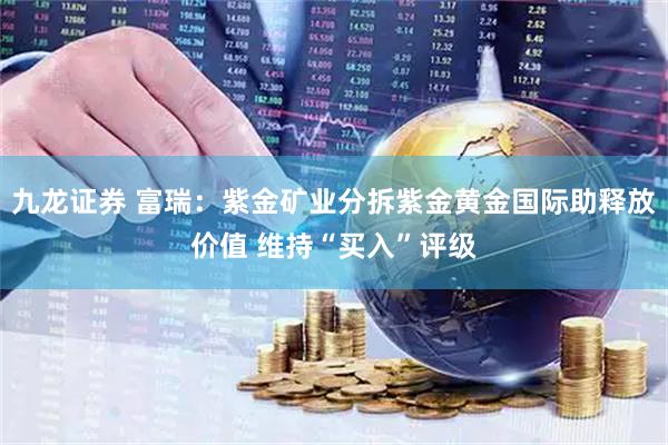 九龙证券 富瑞：紫金矿业分拆紫金黄金国际助释放价值 维持“买入”评级
