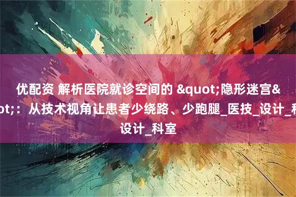 优配资 解析医院就诊空间的 "隐形迷宫"：从技术视角让患者少绕路、少跑腿_医技_设计_科室