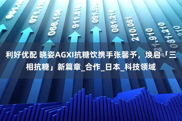 利好优配 晓姿AGXI抗糖饮携手张馨予，焕启「三相抗糖」新篇章_合作_日本_科技领域