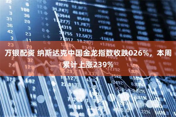 万银配资 纳斯达克中国金龙指数收跌026%，本周累计上涨239%