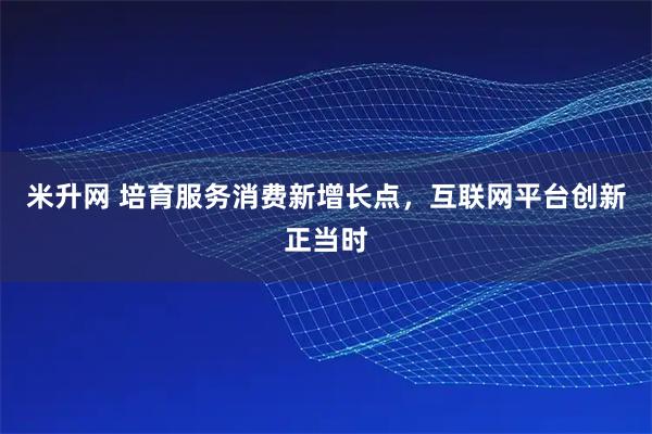 米升网 培育服务消费新增长点，互联网平台创新正当时