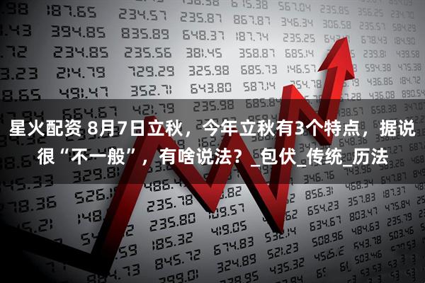 星火配资 8月7日立秋,今年立秋有3个特点,据说很“不一般”,有啥说法?_包伏_传统_历法