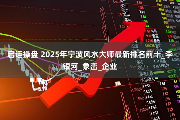 启运操盘 2025年宁波风水大师最新排名前十_李银河_象峦_企业