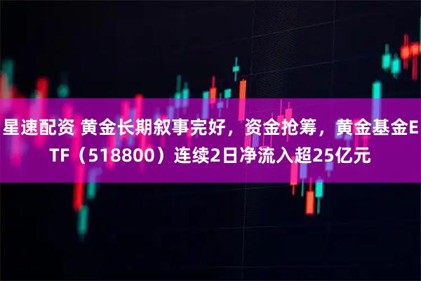星速配资 黄金长期叙事完好，资金抢筹，黄金基金ETF（518800）连续2日净流入超25亿元