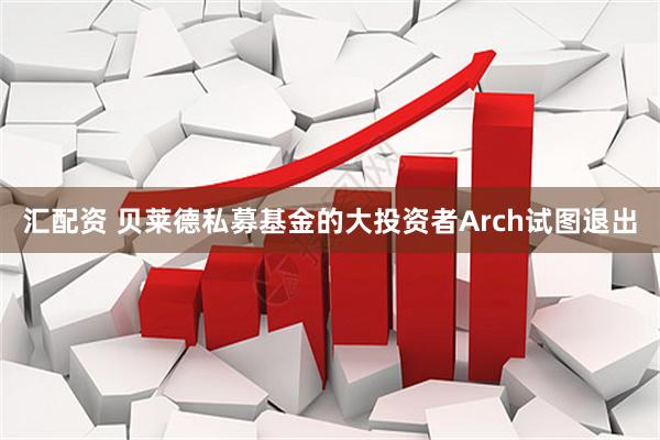 汇配资 贝莱德私募基金的大投资者Arch试图退出