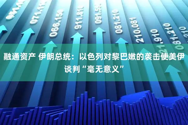 融通资产 伊朗总统：以色列对黎巴嫩的袭击使美伊谈判“毫无意义”
