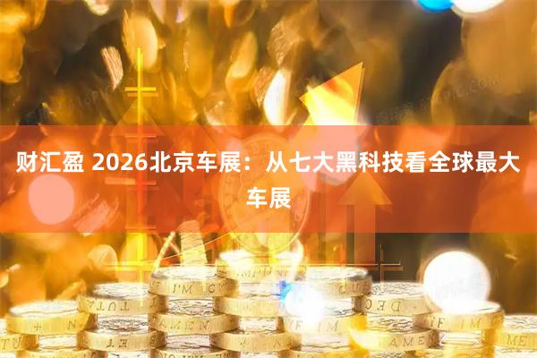 财汇盈 2026北京车展：从七大黑科技看全球最大车展