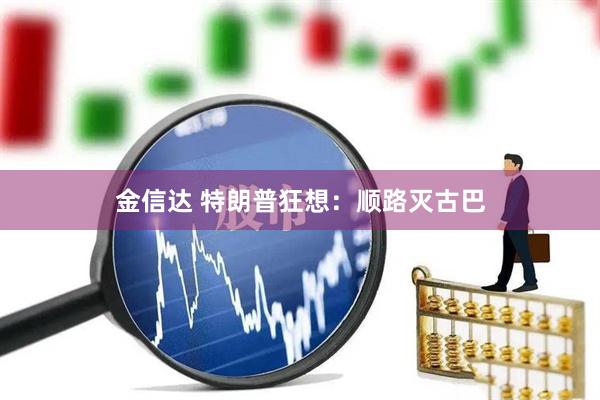 金信达 特朗普狂想：顺路灭古巴