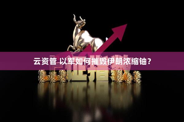 云资管 以军如何摧毁伊朗浓缩铀？