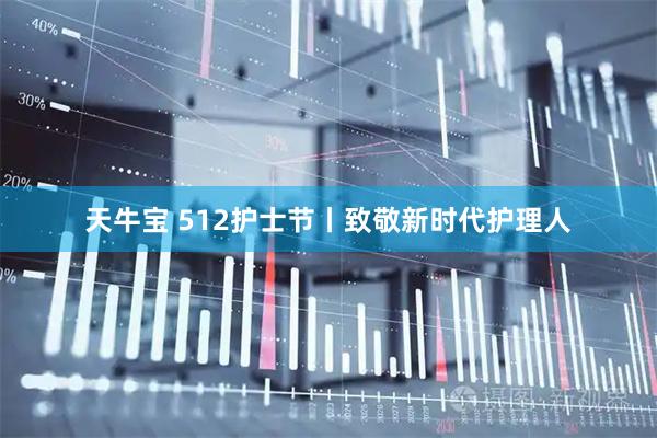 天牛宝 512护士节丨致敬新时代护理人