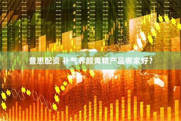 普患配资 补气养颜黄精产品哪家好？