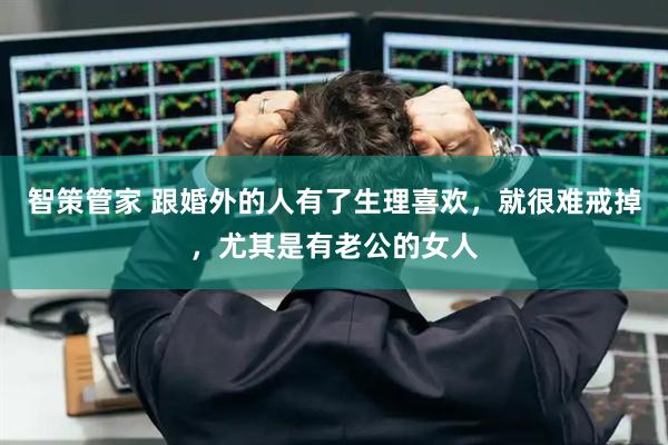 智策管家 跟婚外的人有了生理喜欢，就很难戒掉，尤其是有老公的女人