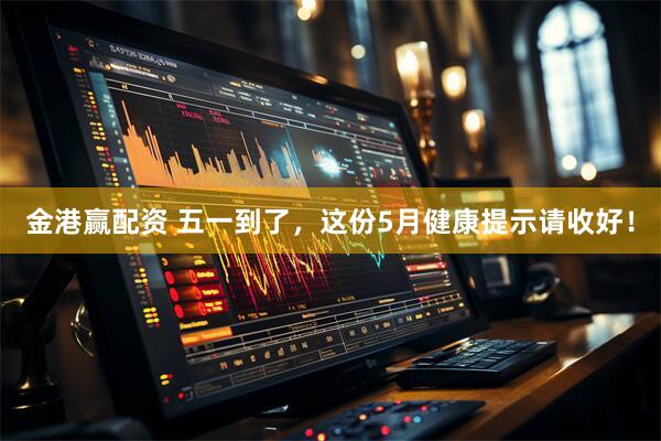 金港赢配资 五一到了，这份5月健康提示请收好！