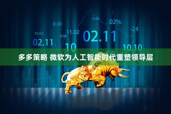 多多策略 微软为人工智能时代重塑领导层