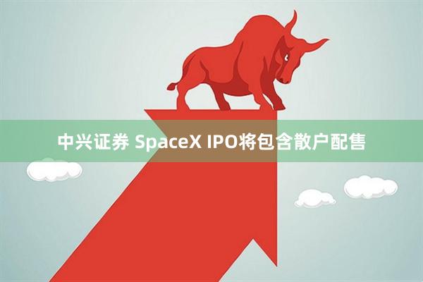 中兴证券 SpaceX IPO将包含散户配售