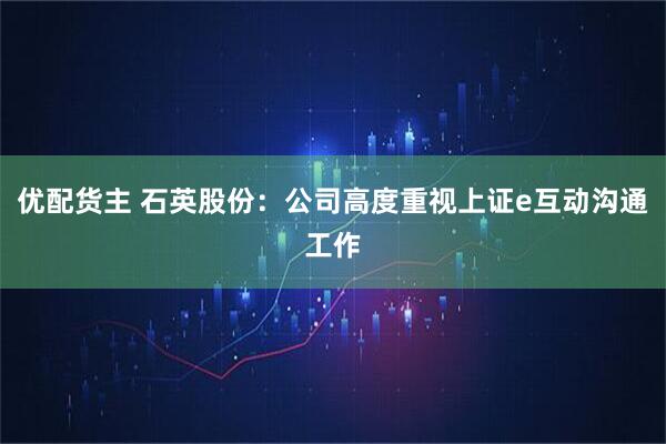 优配货主 石英股份：公司高度重视上证e互动沟通工作