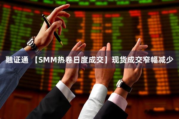 融证通 【SMM热卷日度成交】现货成交窄幅减少