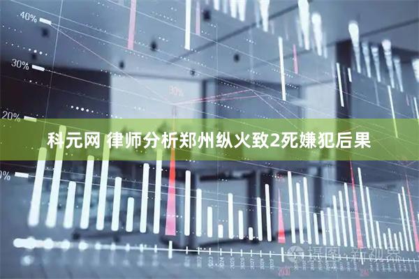 科元网 律师分析郑州纵火致2死嫌犯后果