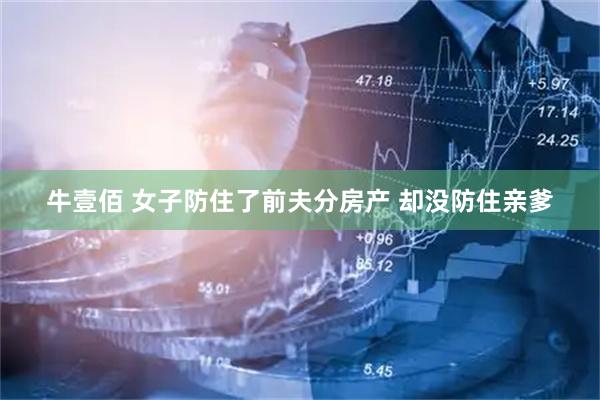 牛壹佰 女子防住了前夫分房产 却没防住亲爹